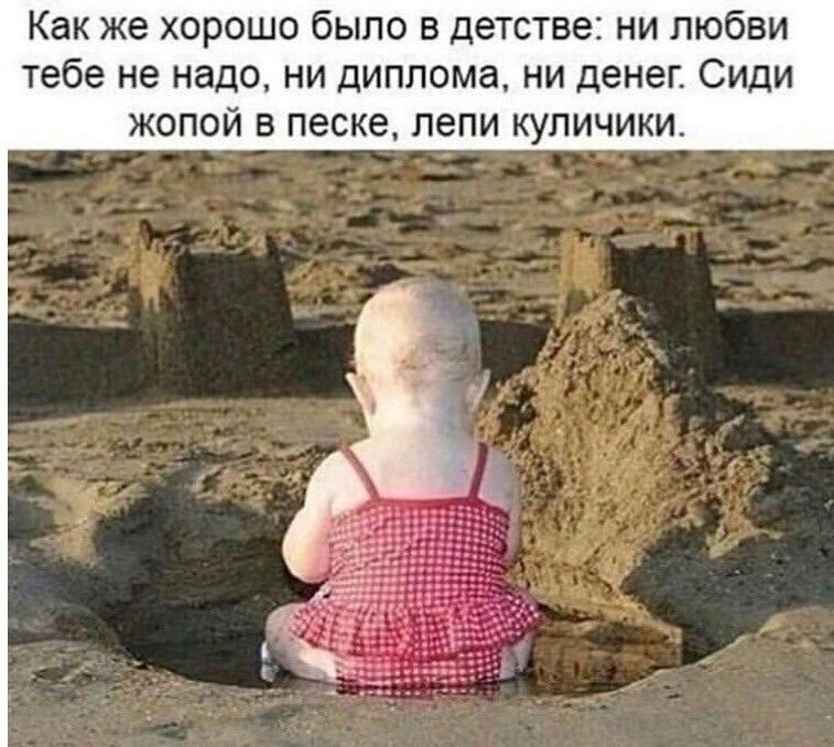Как же хорошо было в детстве ни любви тебе не надо НИ ДИПЛОМЭ НИ денег СИДИ ЖОПОЙ В песке лепи КУПИЧИКИ