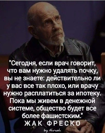 Сегодня если врач говорит что вам нужно удалять почку вы не знаете действительно ли у вас все так плохо или врачу нужно расплатиться за ипотеку Пока мы живем в денежной системе общество будет все более фашистским _ Ж А К Ф Р Е С Кб ь мА В