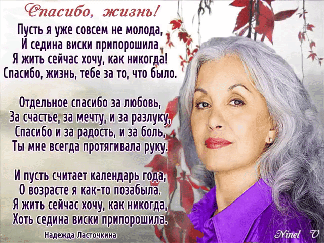 Пусть я уже совсем не молода И седина виски припорошила Я жить сейчас хочу как никогда пасибо жизнь тебе за то что было Отдельное спасибо за любовь За счастье за мечту и за разлуку Спасибо и за радость и за боль Ты мне всегда протягивала р к И пусть считает календарь г 0 возрасте я как то позабыла Я жить сейчас хочу как никогда Хоть седина виски припорошнёта Надежда Ласточкина