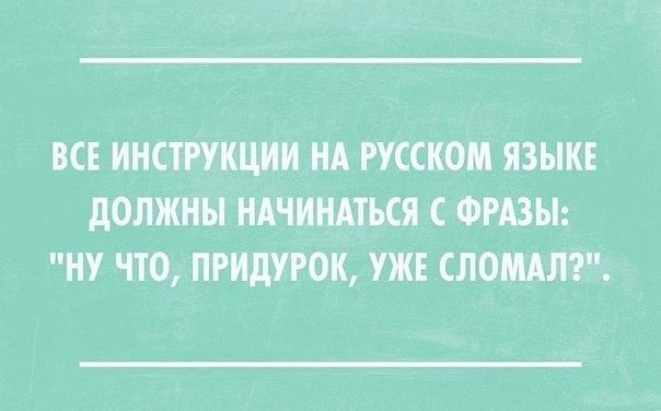 ВСЕ ИНСТРУКЦИИ НА РУССКОМ ЯЗЫКЕ дОЛЖНЫ НАЧИНАТЬСЯ С ФРАЗЫ НУ ЧТО ПРИдУРОК УЖЕ СЛОМАЛ