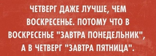 ЧЕТВЕРГ дАЖЕ ЛУЧШЕ ЧЕМ ВОСКРЕСЕНЬЕ ПОТОМУ ЧТО В ВОСКРЕСЕНЬЕ ЗАВТРА ПОНЕДЕЛЬНИК А В ЧЕТВЕРГ ЗАВТРА ПЯТНИЦА