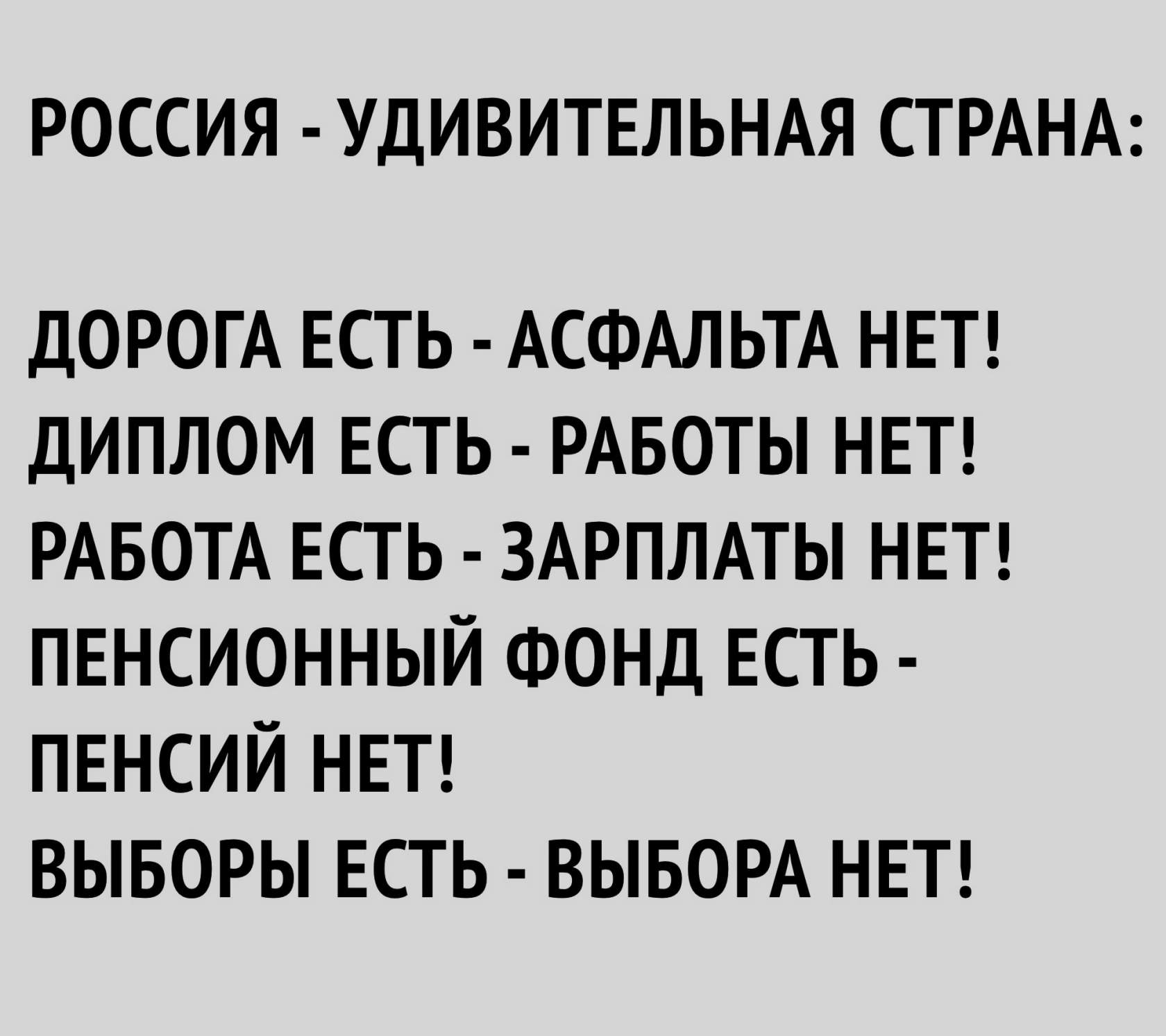 РОССИЯ УДИВИТЕЛЬНАЯ СТРАНА ДОРОГА Есть АСФАЛЬТА НЕТ диплом Есть РАБОТЫ НЕТ РАБОТА Есть ЗАРПЛАТЫ НЕТ ПЕНСИОННЫЙ ФОНД Есть ПЕНСИЙ НЕТ выворы Есть ВЫБОРА НЕТ