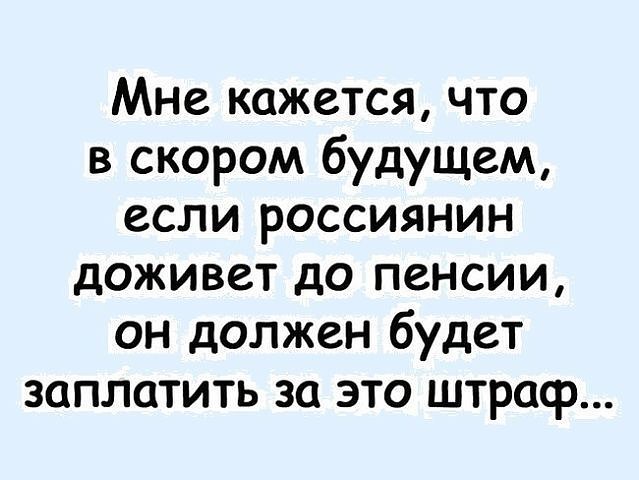 Мне кажется что в скором будущем если россиянин доживет до пенсии он должен будет заплатить за это штраф