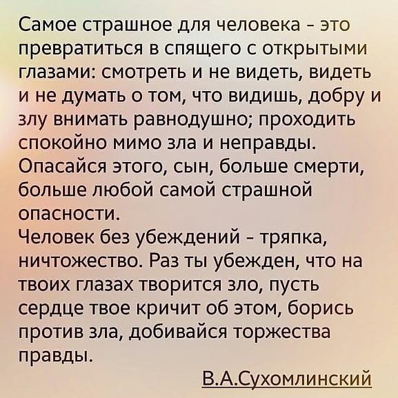 Самое страшное для человека ато превратиться в спящего с открытыми глазами смотреть и не видеть видеть и не думать о том что видишь добру и злу внимать равнодушно проходить спокойно мимо зла и неправды Опасайся этого сын больше смерти больше любой самой страшной опасности Человек без убеждений тряпка ничтожество Раз ты убежден что на твоих глазах творится зло пусть сердце твое кричит об этом борис