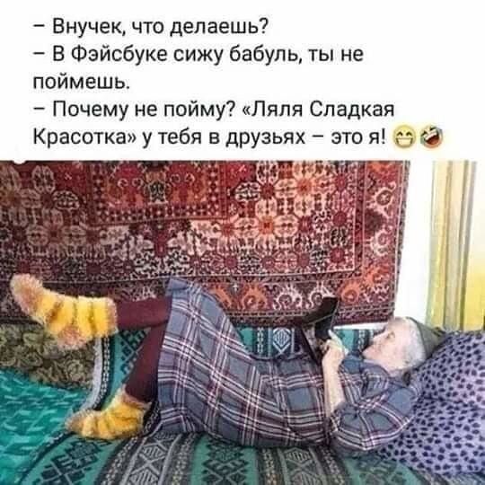 Внучек что делаешь В Фэйсбуке сижу бабуль ты не поймешь Почему не пойму Ляля Сладкая Красотка у тебя в друзьях это я