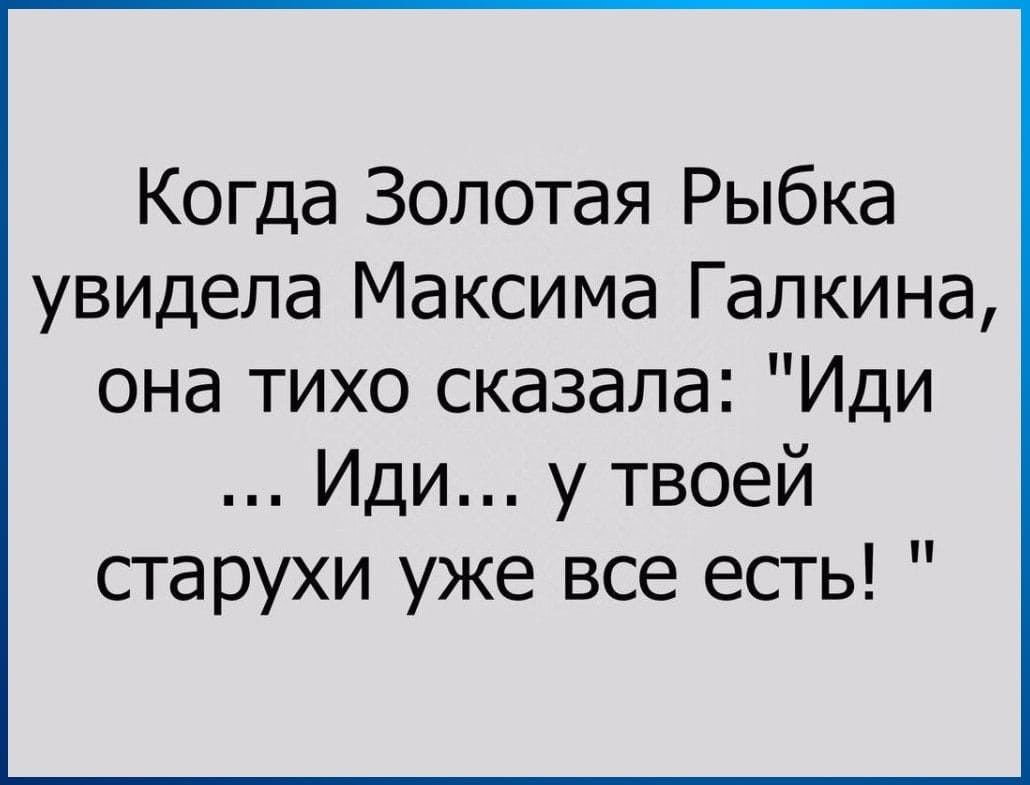 Когда Золотая Рыбка увидела Максима Галкина она тихо сказала Иди Иди у твоей старухи уже все есть