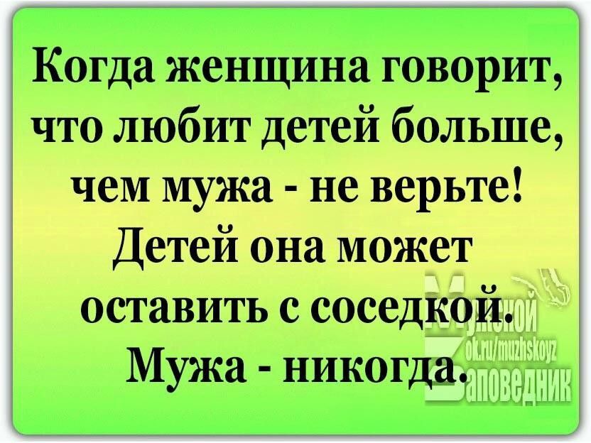 Когда женщина говорит что любит детей больше чем мужа не верьте Детей она может оставить с соседкои и Мужа никогда Шт В тііЕ