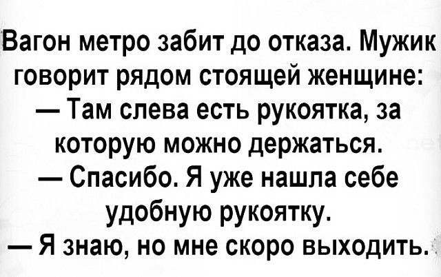 Вагон метро забит до отказа Мужик говорит рядом стоящей женщине Там слева есть рукоятка за которую можно держаться Спасибо Я уже нашла себе удобную рукоятку Я знаю но мне скоро выходить