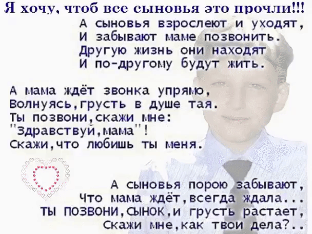 Я хочу чтоб все сыновья это прочли А сыновья взрослеют и уходят и забывают маме позвонить доугую жизнь онинаходят И по другому Будут жить А мама ждёт звонка упрямо Волнуясьгрусть в душе тая позвонискажи ине здравствуи мама Скажщчто любишь ты меня А сыновья порою абывают что мама ждётвсегда ждала ты позвониСЬноки грусть растает скажи мнекак ТВЗМеЛ37