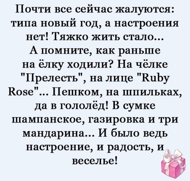 Почти все сейчас жалуются типа новый год а настроения нет Тяжко жить стало А помните как раньше на ёлку ходили На чёлке Прелесть на лице КЦЬу Вове Пешком на шпильках да в гололёд В сумке шампанское газировка и три мандарина И было ведь настроение и радость и _ _ веселье і 1