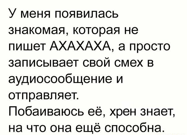 У меня появилась знакомая которая не пишет АХАХАХА а просто записывает свой смех в аудиосообщение и отправляет Побаиваюсь её хрен знает на что она ещё способна