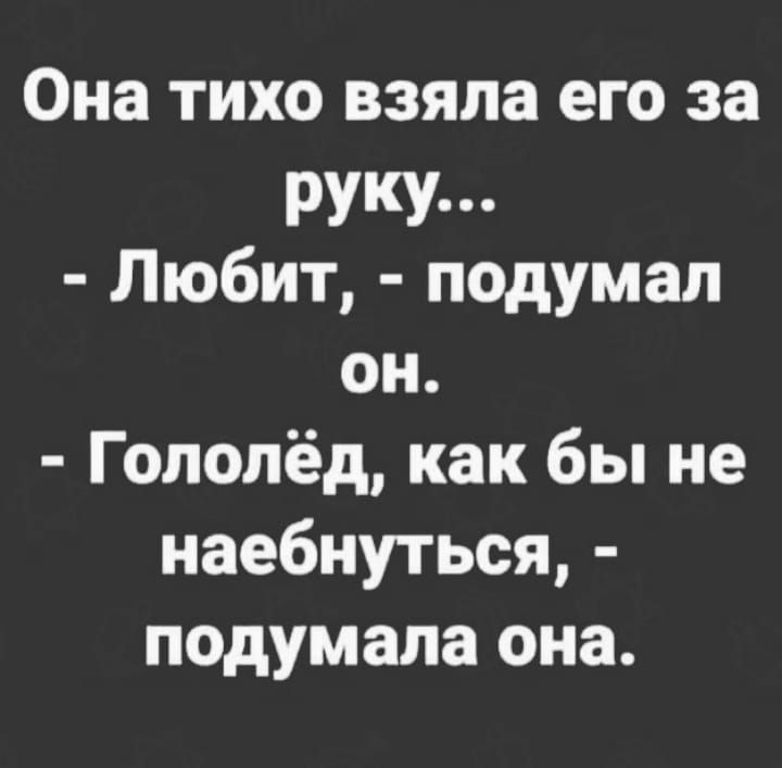 Она тихо взяла его за РУКУ п Любит подумал он Гополёд как бы не наебнуться подумала она