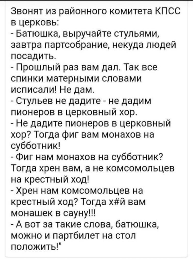Звонят из районного комитета КПСС в церковь Батюшка выручайте стульями завтра партсобрание некуда людей посадить Прошлый раз вам дал Так все спинки матерными словами исписали Не дам Стульев не дадите не дадим пионеров в церковный хор Не дадите пионеров в церковный хор Тогда фиг вам монахов на субботник Фиг нам монахов на субботник Тогда хрен вам а не комсомольцев на крестный ход Хрен нам комсомоль