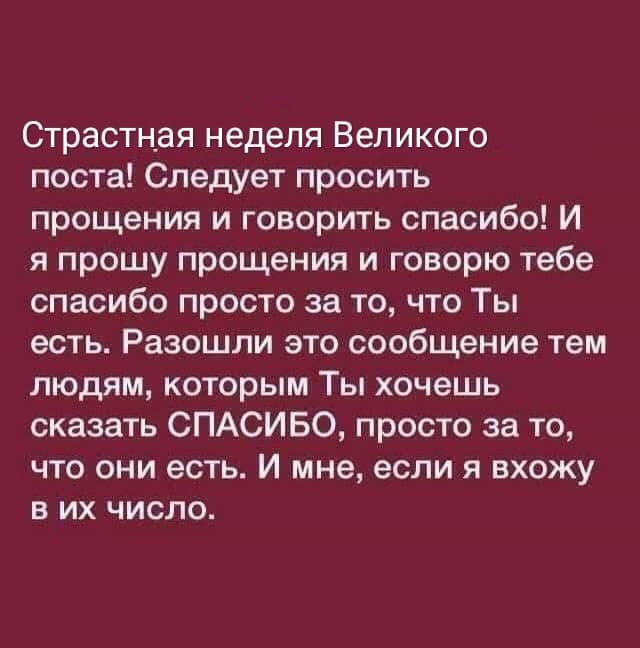 Страстная неделя Великого поста Следует просить прощения и говорить спасибо И я прошу прощения и говорю тебе спасибо просто за то что Ты есть Разошли это сообщение тем людям которым Ты хочешь сказать СПАСИБО просто за то что они есть И мне если я вхожу в их число