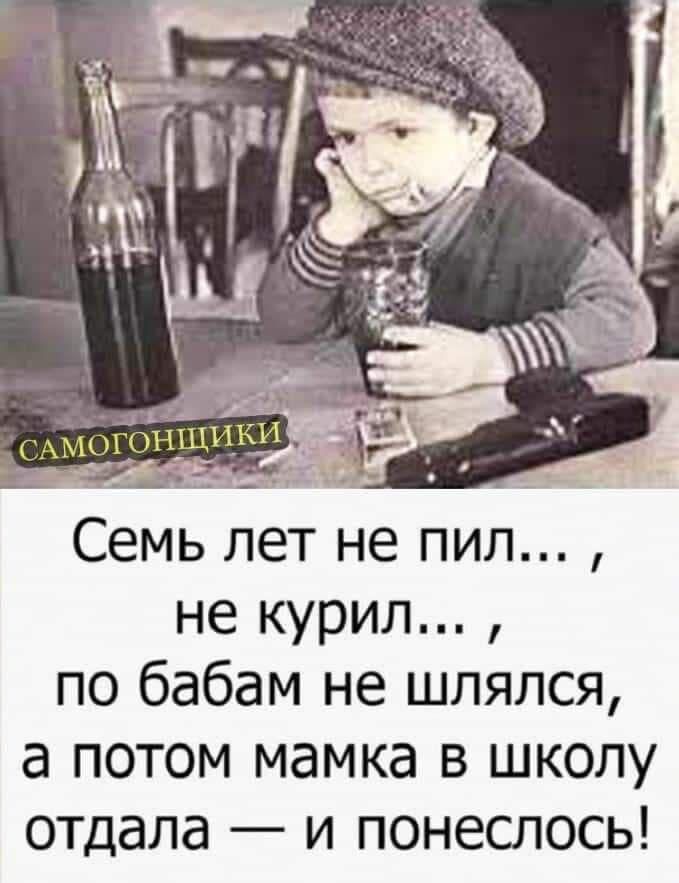 Семь лет не пил не курил по бабам не шлялся а потом мамка в школу отдала и понеслось