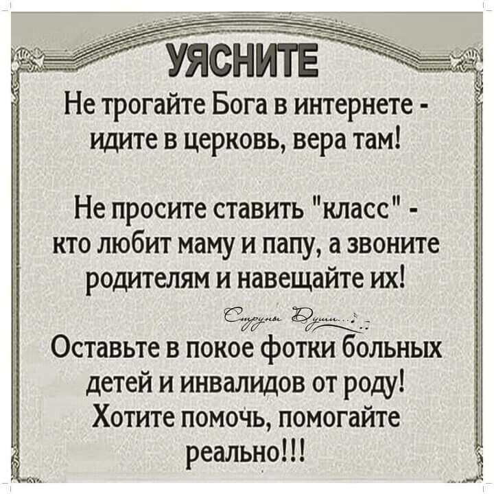 УЯСНИТЕ Не трогайте Бога в интернете идите в церковь вера там Не просите ставить класс кто любит маму и папу а звоните родителям и навещайте их С рак Оставьте в покое фотки больных детей и инвалидов от рощ Хотите помочь помогайте реально