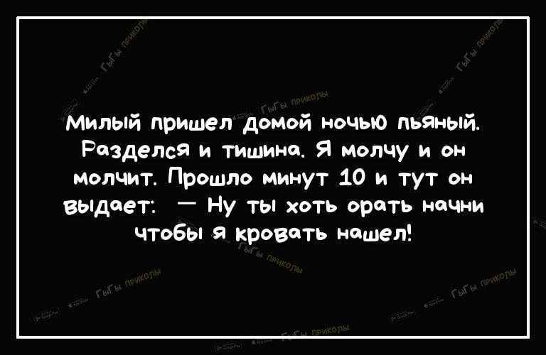 Милый пришел домой ночыо пьяный Раздался и тишина Я молчу и он молчит Прошло минут 10 и тут он выдает Ну ты хоть орать начни что6ы я кровать нашел