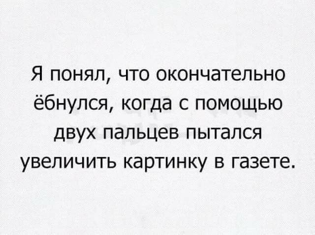 Я понял что окончательно ёбнулся когда с помощью двух пальцев пытался увеличить картинку в газете
