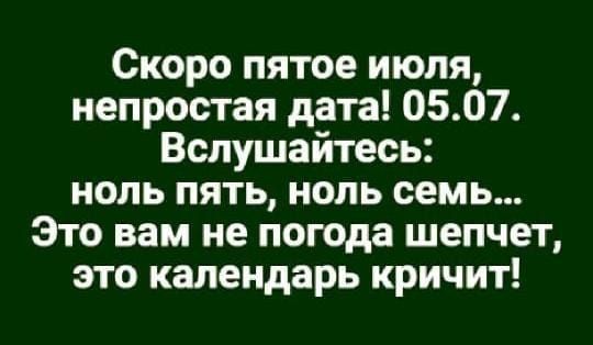 Скоро пятое июля непростая дата 0507 Вспушайтесь ноль пять ноль семь Это вам не погода шепчет это календарь кричит