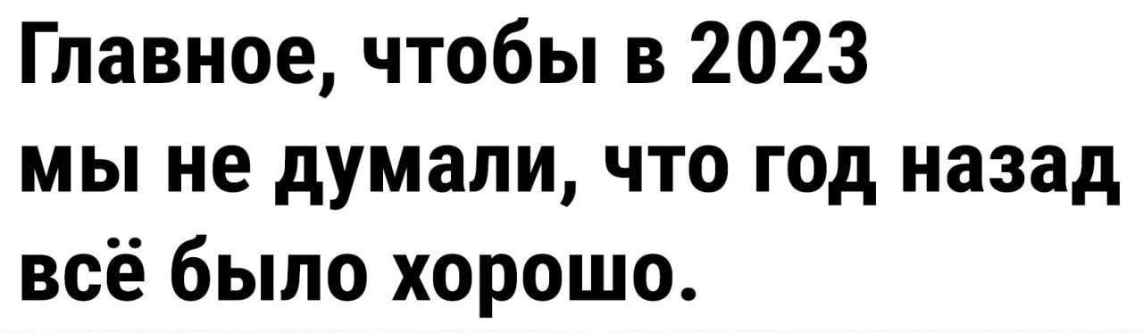 Главное чтобы в 2023 мы не думали что год назад всё было хорошо