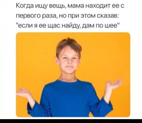 Когда ищу вещь мама находит ее с ПЕОВОГО раза НО при ЭТОМ сказав если я ее щас найду дам по шее