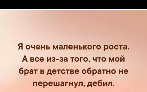 Я очень маленького роста А все из за того что мой брат в детстве обратно не перешагнул дебил