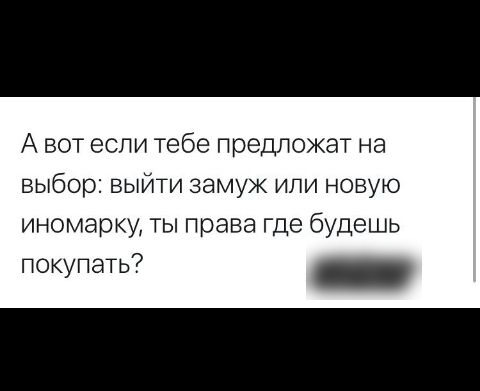 А вот если тебе предложат на выбор выйти замуж или новую иномарку ТЫ права где будешь покупать _