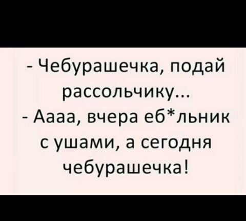Чебурашечка подай рассольчику Аааа вчера ебльник с ушами а сегодня чебурашечка