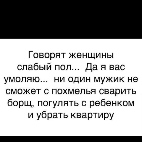 Говорят женщины слабый пол Да я вас умоляю ни один мужик не сможет с похмелья сварить борщ погулять с ребенком и убрать квартиру