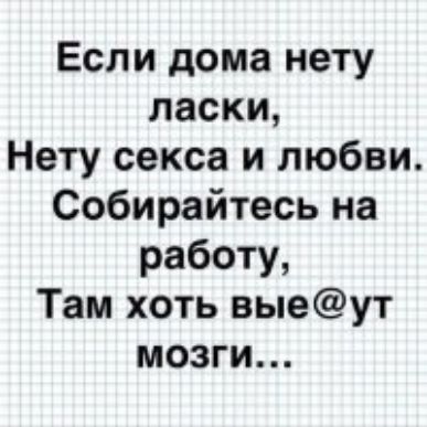 Если дома нету ласки Нету секса и любви Собирайтесь на работу Там хоть выеут мозги