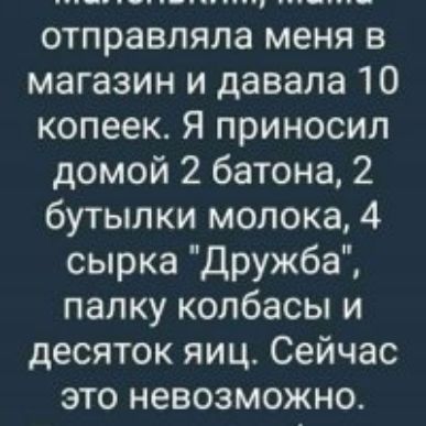 отправляла меня в магазин и давала 10 копеек Я приносил домой 2 батона 2 бутылки молока 4 сырка Дружба палку колбасы и десяток яиц Сейчас это невозможно