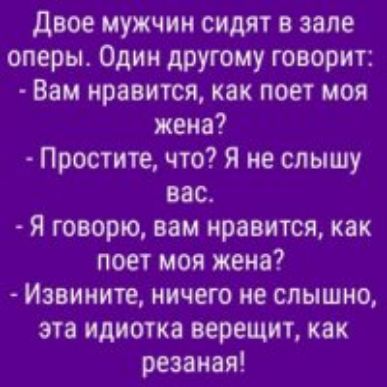 двое мужчин сидят в зале оперы Один другому говорит Вам нравится как поет моя жена Простите что Я не слышу ввс Я говорю вам нравится как поет моя жена Извините ничего не слышно эта идиотка верещит как резания