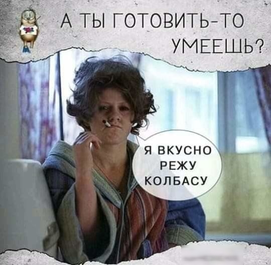 А ты ГОТОВИТЬТО ум ЕШЬ Я ВКУСНО РЕЖУ КОЛБАСУ м