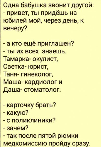 Одна бабушка звонит другой привет ты придёшь на юбилей мой через день к вечеру а кто ещё приглашен ты их всех знаешь Тамарка окулист Светка юрист Таня гинеколог Маша кардиолог и Даша стоматолог карточку брать какую с поликлиники зачем так после пятой рюмки медкомиссию пройду сразу