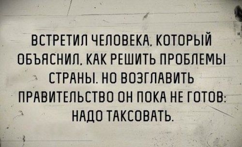 ВСТРЕТИП ЧЕЛОВЕКА КОТОРЫЙ ОБЪНЕНИП КАК РЕШИТЬ ПРОБЛЕМЫ СТРАНЫ НО ВОЗГПАВИТЬ ПРАВИТЕЛЬСТВО ОН ПОКА НЕ ГОТОВ НАДО ТдКСОВАТЬ