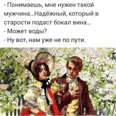 Понимаешь мне нужен такой мужчина Надёжный который в старости подаст бэкап вина Можт воды Ну вот нам уже не по пути