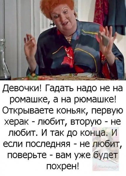 и ггеёт Девочки Гадать надо не на ромашке а на рюмашке Открываете коньяк первую херак любит вторую не любит И так до конца И если последняя не любит поверьте вам уже будет похрен