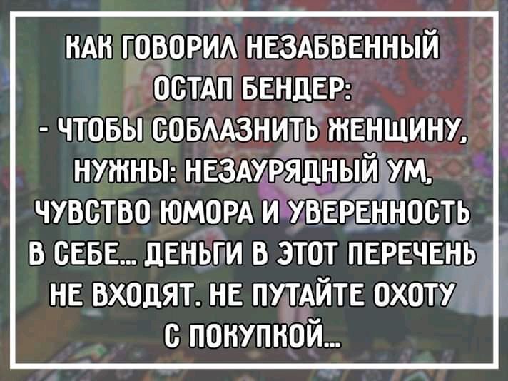 НАН говорид нездвввнный остдп БЕНДЕР чтовы совААзнитБ женщину нутньп нвздурядньщём чувство юморд ичвЕренность в сие деньги в этот перечень НЕ ВХОДЯТ НЕ ПУТАЙТЕ ОХОТУ покупной