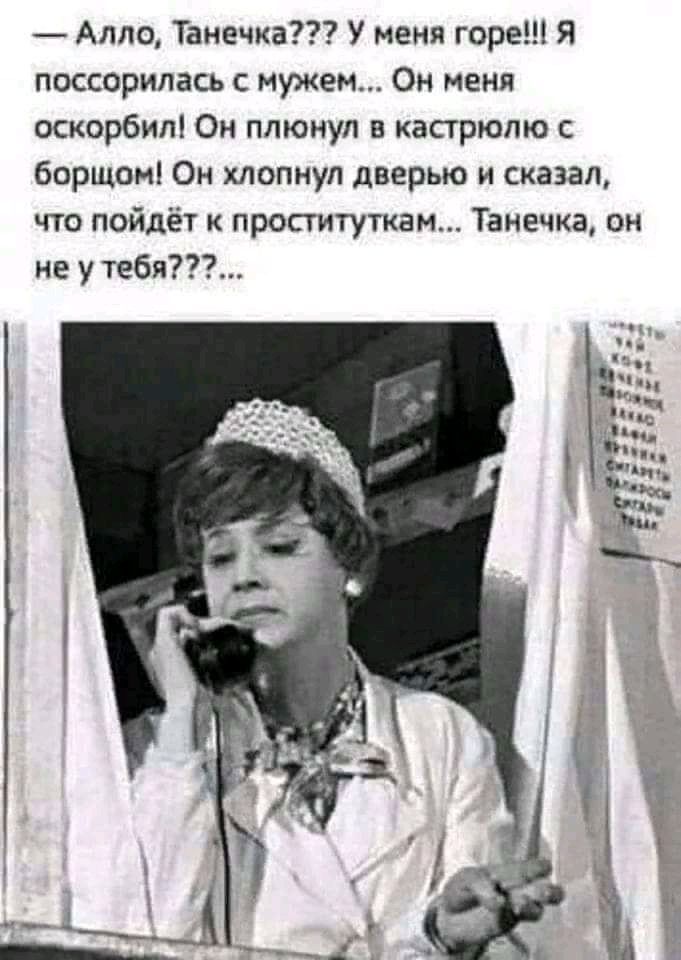 Алло Танечка У меня горе Я поссорилась с мужем Он меня оскорбил Он плюнул в кастрюлю с борщом Он хлопнул дверью и сказал что пойдёт к проституткам Танечка он не у тебя