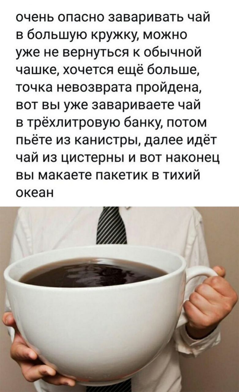 очень опасно заваривать чай в большую кружку можно уже не вернуться к обычной чашке хочется ещё больше точка невозврата пройдена вот вы уже завариваете чай в трёхлитровую банку потом пьёте из канистры далее идёт чай из цистерны и вот наконец вы макаете пакетик в тихий океан