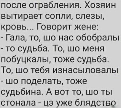 после ограбления Хозяин вытирает сопли слезы кровь Говорит жене Гала то шо нас обобралы то судьба То шо меня побуцкалы тоже судьба То шо тебя изнасыловалы шо поделать тоже судьбина А вот то шо ты стонала цэ уже блядство