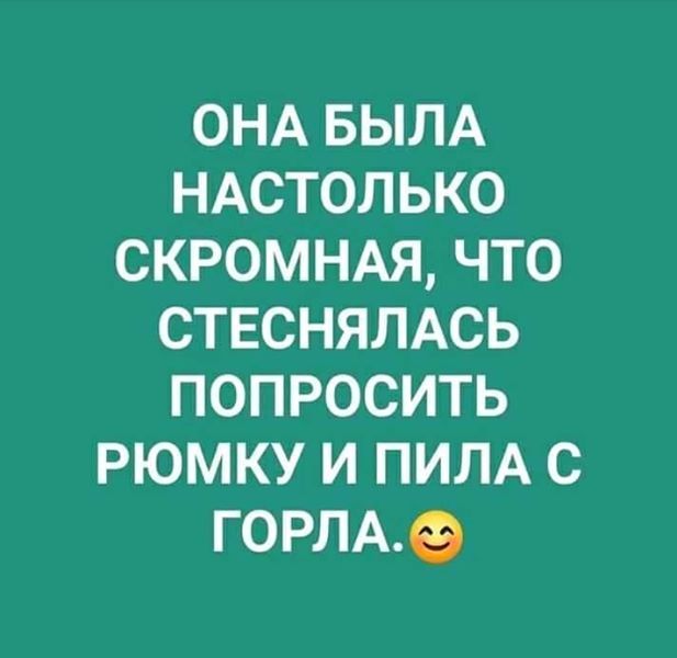 ОНА БЫЛА НАСТОЛЬКО скромндя что ствснямсь попросить рюмку и ПИЛА с гОРЛАе