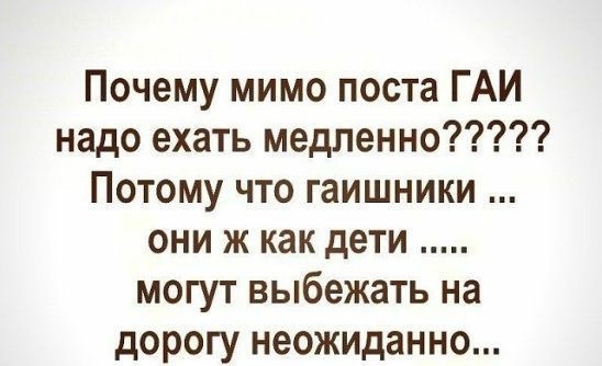 Почему мимо поста ГАИ надо ехать медленно Потому что гаишники они ж как дети могут выбежать на дорогу неожиданно