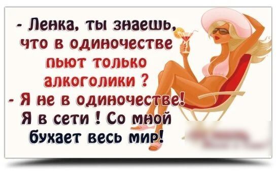 Ленка ты знаешь что в одиночестве пьют только алкоголики _ я не в одиночв я в сети о и бухает весь ми