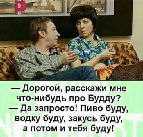дорогой расскажи мне что нибудь про Будду Да запросто Пиво буду водку буду закусь буду а потом и тебя буду