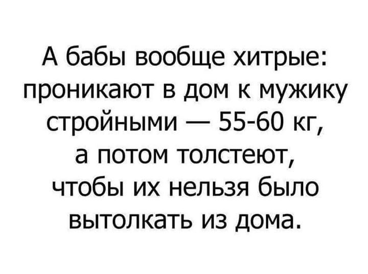 А бабы вообще хитрые проникают в дом к мужику стройными 55 60 кг а потом толстеют чтобы их нельзя было вытолкать из дома