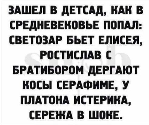 ЗАШЕЛ В дЕТСАд НАН В СРЕДНЕВШЮВЬЕ ПОПАЛ СВЕТОЗАР БЬЕТ ЕЛИСЕЯ РОСТИСЛАВ С БРАТИБОРОМ дЕРГАЮТ ОСЫ СЕРАФИМЕ У ПЛАТОНА ИСТЕРИНА СЕРЕЖА В ШОНЕ