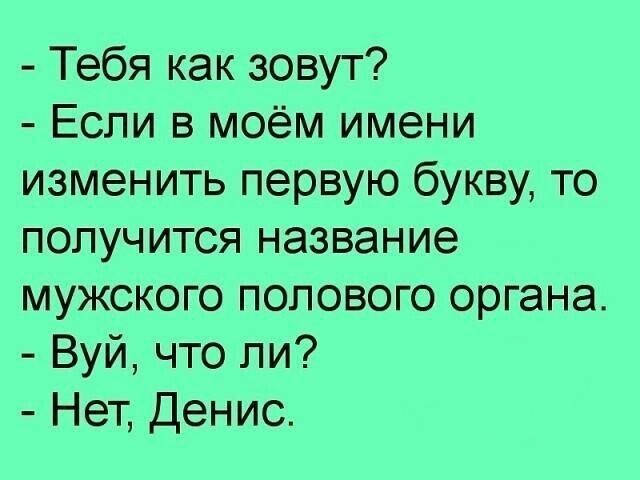Тебя как зовут Если в моём имени изменить первую букву то получится название мужского полового органа Вуй что ли Нет Денис