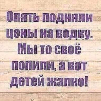 _ опятьподняпи ЧЁЁЪШЁВЩЩ Мы то своё попили ёвот детей жалко