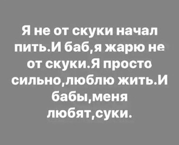 Я не от скуки начал питьИ бабя жарю не от скукиЯ просто сильнолюблю житьИ бабыменя пюбятсуки